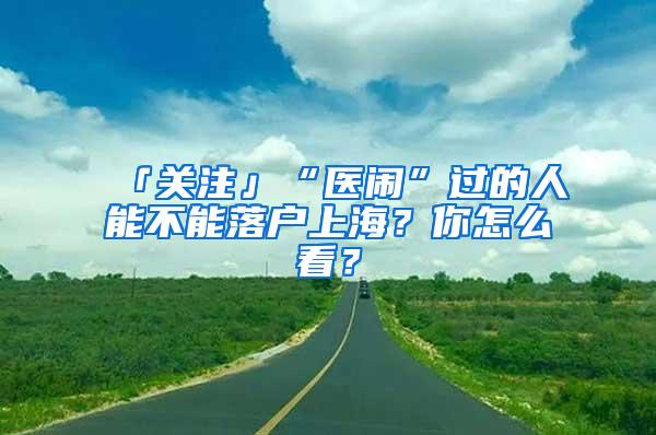 「关注」“医闹”过的人能不能落户上海？你怎么看？