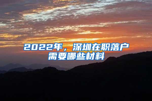 2022年，深圳在职落户需要哪些材料