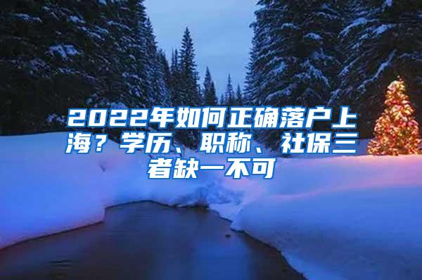 2022年如何正确落户上海？学历、职称、社保三者缺一不可