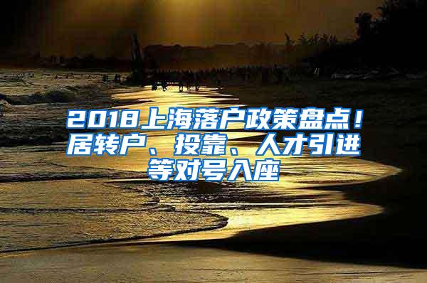 2018上海落户政策盘点！居转户、投靠、人才引进等对号入座