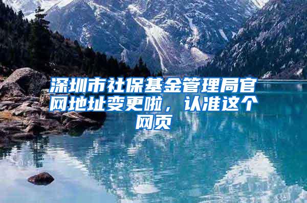 深圳市社保基金管理局官网地址变更啦，认准这个网页