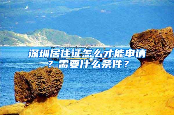 深圳居住证怎么才能申请？需要什么条件？