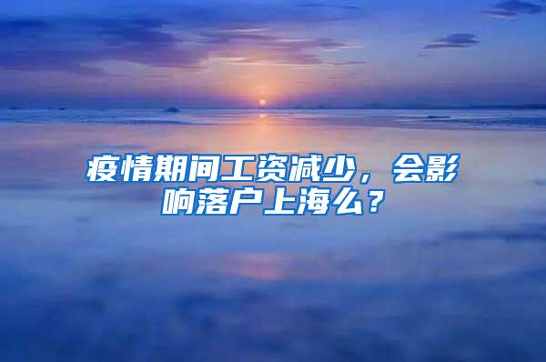 疫情期间工资减少，会影响落户上海么？