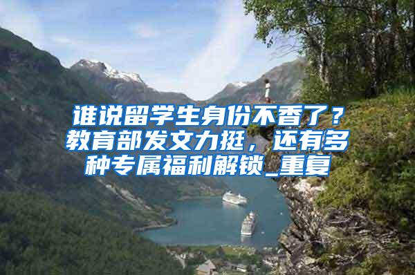 谁说留学生身份不香了？教育部发文力挺，还有多种专属福利解锁_重复