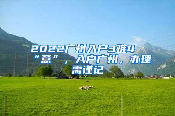 2022广州入户3难4“意”，入户广州，办理需谨记