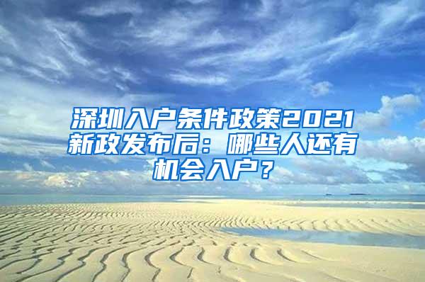 深圳入户条件政策2021新政发布后：哪些人还有机会入户？