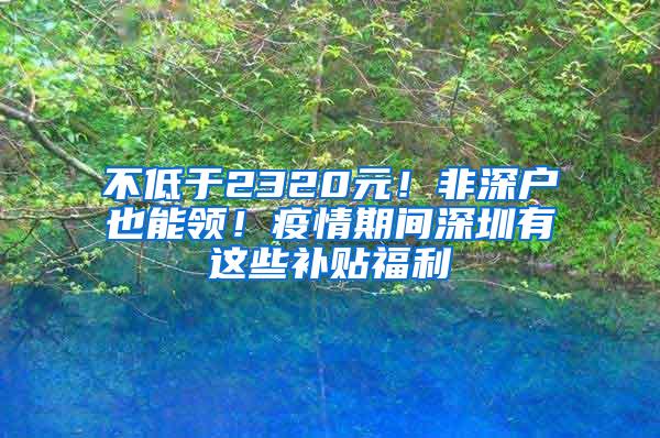 不低于2320元！非深户也能领！疫情期间深圳有这些补贴福利