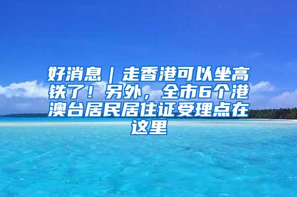 好消息｜走香港可以坐高铁了！另外，全市6个港澳台居民居住证受理点在这里