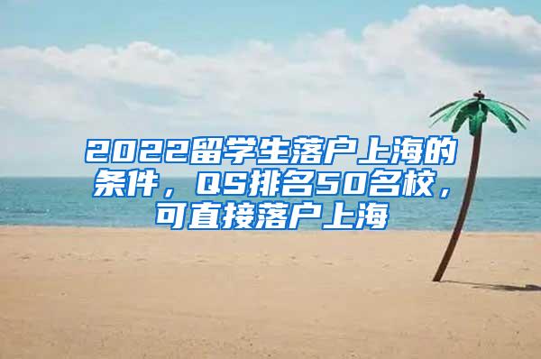 2022留学生落户上海的条件，QS排名50名校，可直接落户上海