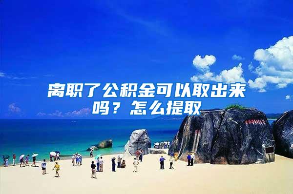 离职了公积金可以取出来吗？怎么提取