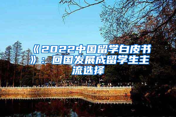 《2022中国留学白皮书》：回国发展成留学生主流选择