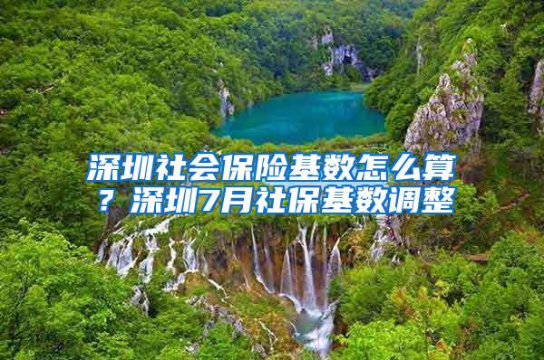 深圳社会保险基数怎么算？深圳7月社保基数调整