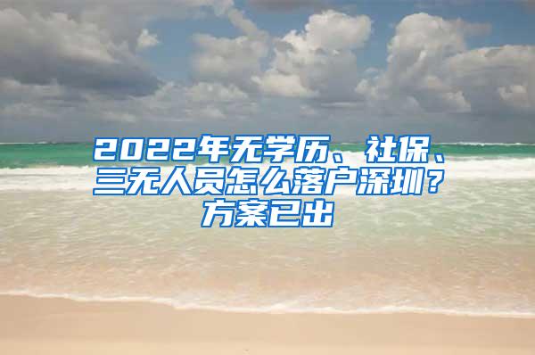 2022年无学历、社保、三无人员怎么落户深圳？方案已出