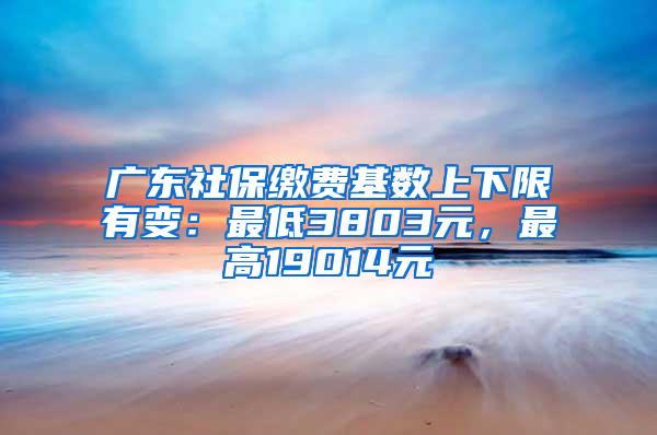 广东社保缴费基数上下限有变：最低3803元，最高19014元