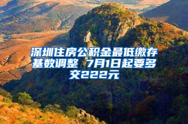 深圳住房公积金最低缴存基数调整 7月1日起要多交222元