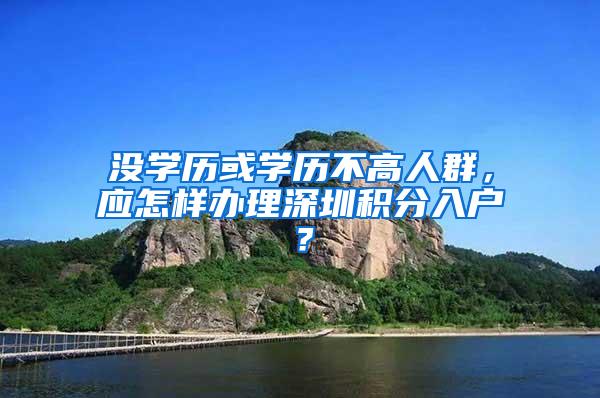 没学历或学历不高人群，应怎样办理深圳积分入户？