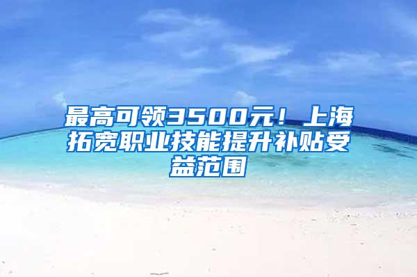 最高可领3500元！上海拓宽职业技能提升补贴受益范围