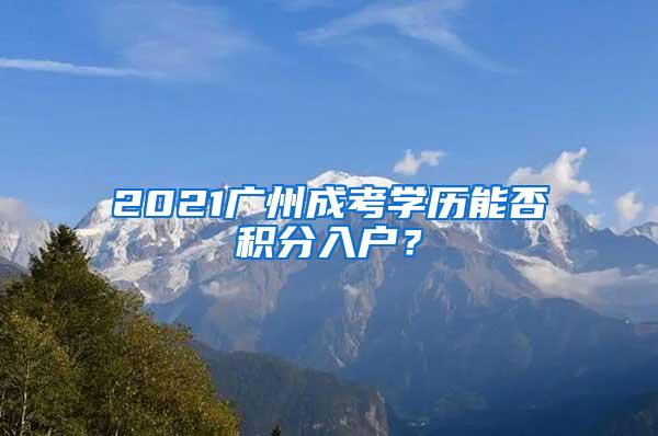 2021广州成考学历能否积分入户？