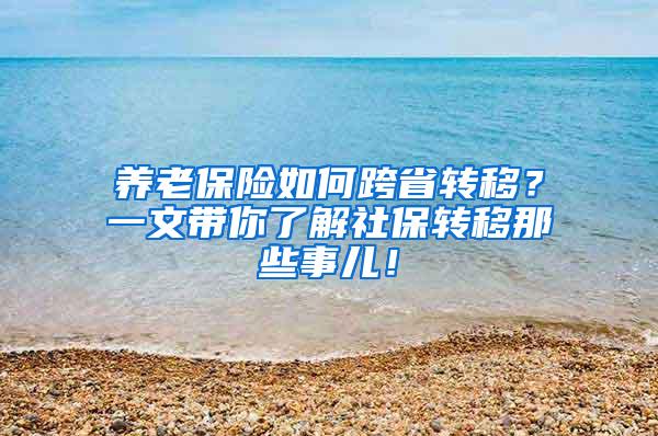 养老保险如何跨省转移？一文带你了解社保转移那些事儿！