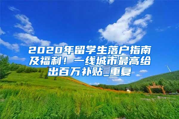 2020年留学生落户指南及福利！一线城市最高给出百万补贴_重复