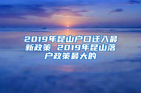 2019年昆山户口迁入最新政策 2019年昆山落户政策最大的