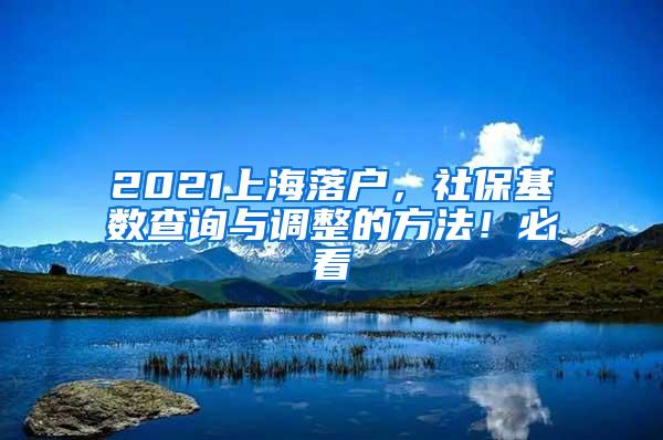 2021上海落户，社保基数查询与调整的方法！必看