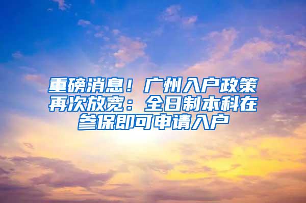 重磅消息！广州入户政策再次放宽：全日制本科在参保即可申请入户