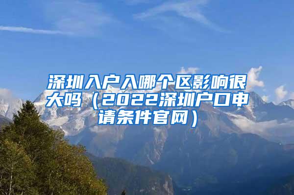 深圳入户入哪个区影响很大吗（2022深圳户口申请条件官网）