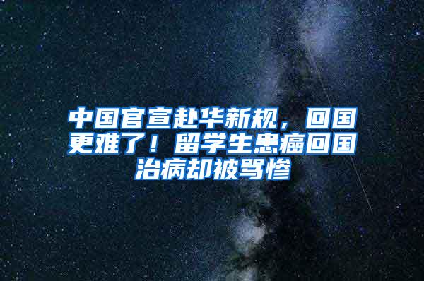 中国官宣赴华新规，回国更难了！留学生患癌回国治病却被骂惨