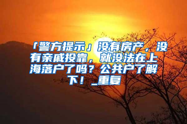 「警方提示」没有房产，没有亲戚投靠，就没法在上海落户了吗？公共户了解下！_重复