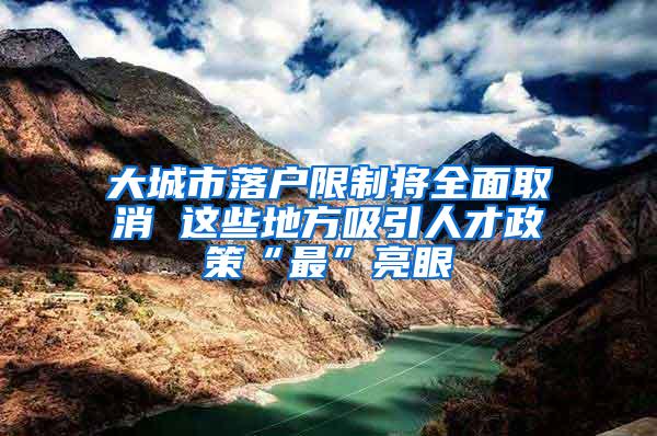 大城市落户限制将全面取消 这些地方吸引人才政策“最”亮眼