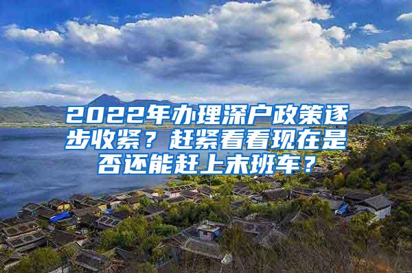 2022年办理深户政策逐步收紧？赶紧看看现在是否还能赶上末班车？