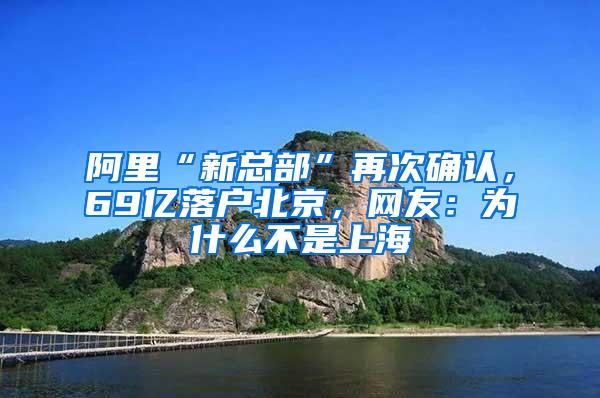 阿里“新总部”再次确认，69亿落户北京，网友：为什么不是上海