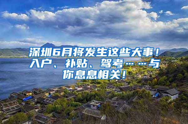 深圳6月将发生这些大事！入户、补贴、驾考……与你息息相关！