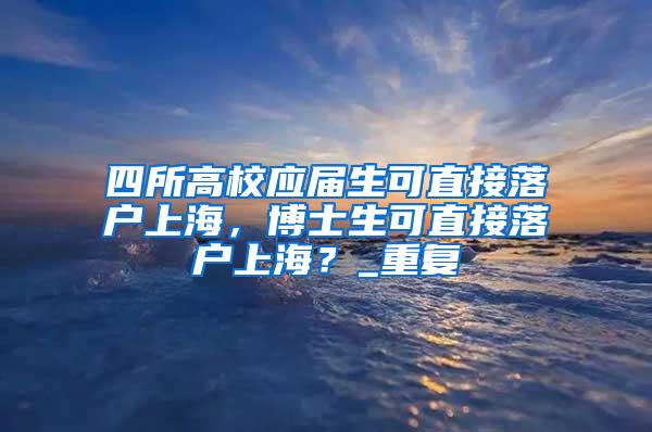 四所高校应届生可直接落户上海，博士生可直接落户上海？_重复