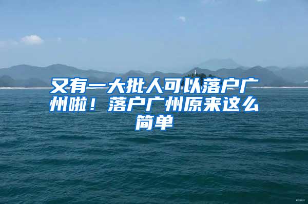 又有一大批人可以落户广州啦！落户广州原来这么简单