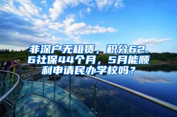 非深户无租赁，积分62.6社保44个月，5月能顺利申请民办学校吗？