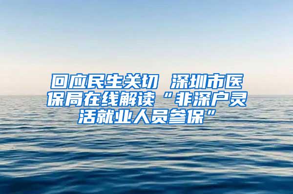 回应民生关切 深圳市医保局在线解读“非深户灵活就业人员参保”