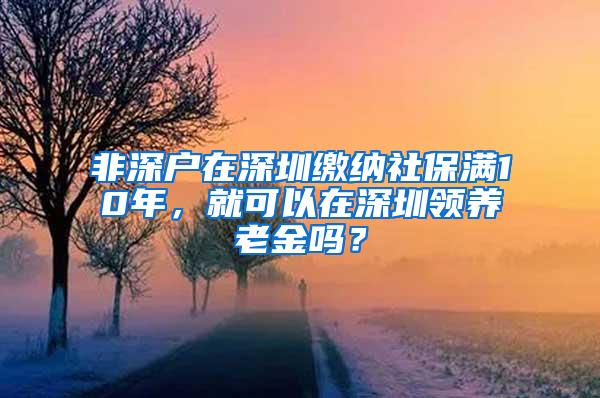 非深户在深圳缴纳社保满10年，就可以在深圳领养老金吗？