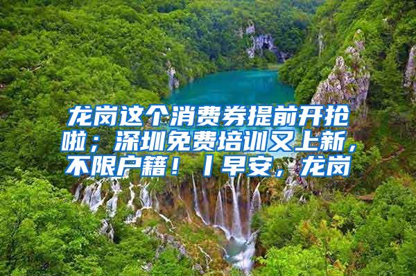 龙岗这个消费券提前开抢啦；深圳免费培训又上新，不限户籍！丨早安，龙岗