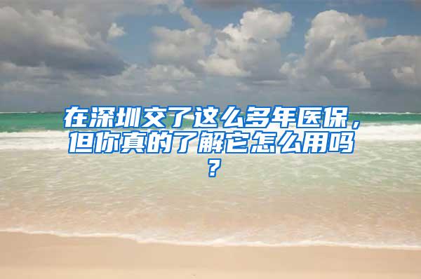 在深圳交了这么多年医保，但你真的了解它怎么用吗？