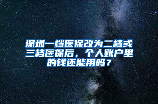 深圳一档医保改为二档或三档医保后，个人账户里的钱还能用吗？