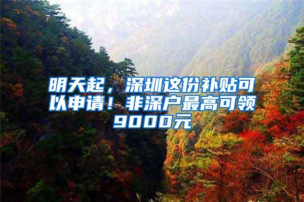 明天起，深圳这份补贴可以申请！非深户最高可领9000元