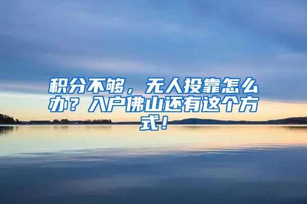 积分不够，无人投靠怎么办？入户佛山还有这个方式！