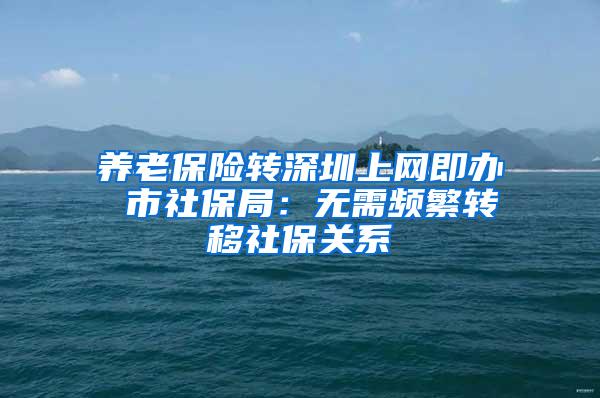 养老保险转深圳上网即办 市社保局：无需频繁转移社保关系