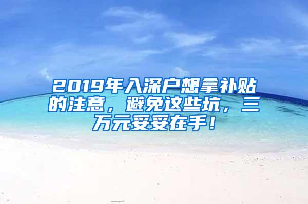 2019年入深户想拿补贴的注意，避免这些坑，三万元妥妥在手！