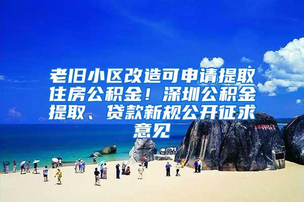 老旧小区改造可申请提取住房公积金！深圳公积金提取、贷款新规公开征求意见