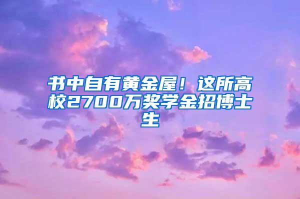 书中自有黄金屋！这所高校2700万奖学金招博士生