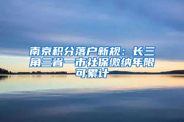 南京积分落户新规：长三角三省一市社保缴纳年限可累计