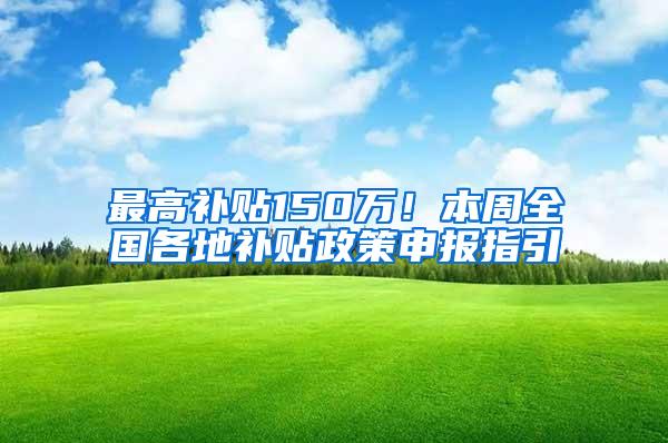 最高补贴150万！本周全国各地补贴政策申报指引